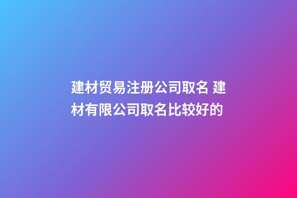 建材贸易注册公司取名 建材有限公司取名比较好的-第1张-公司起名-玄机派